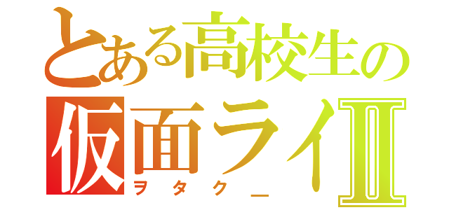 とある高校生の仮面ライダーⅡ（ヲタク＿）