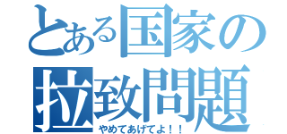 とある国家の拉致問題（やめてあげてよ！！）