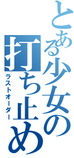 とある少女の打ち止め（ラストオーダー）