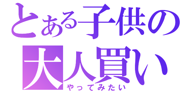 とある子供の大人買い（やってみたい）