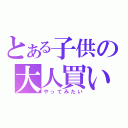 とある子供の大人買い（やってみたい）