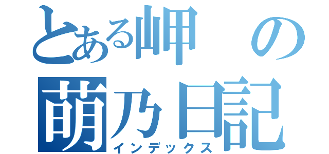 とある岬の萌乃日記（インデックス）