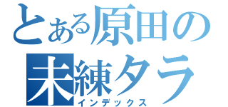 とある原田の未練タラタラ（インデックス）