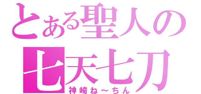 とある聖人の七天七刀（神崎ね～ちん）