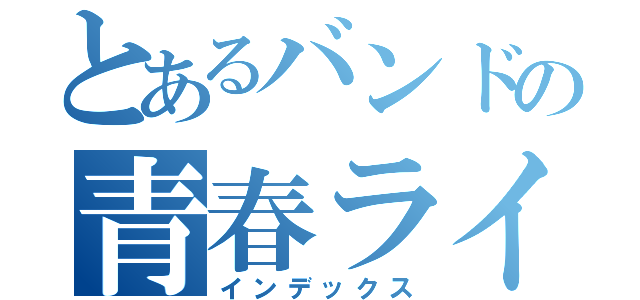 とあるバンドの青春ライブ（インデックス）