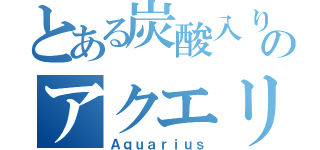 とある炭酸入りのアクエリ（Ａｑｕａｒｉｕｓ）