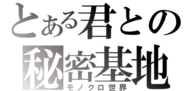 とある君との秘密基地（モノクロ世界）