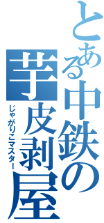 とある中鉄の芋皮剥屋（じゃがりこマスター）