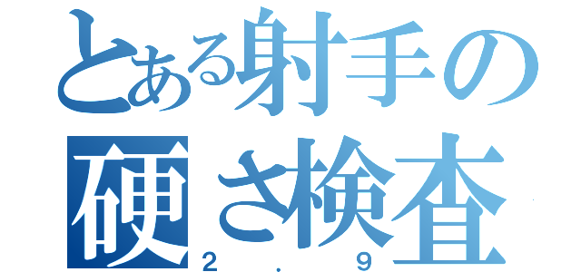 とある射手の硬さ検査（２．９）