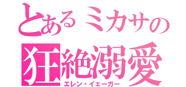 とあるミカサの狂絶溺愛（エレン・イェーガー）