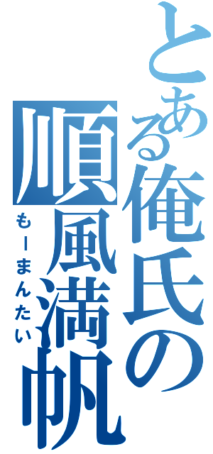 とある俺氏の順風満帆（もーまんたい）