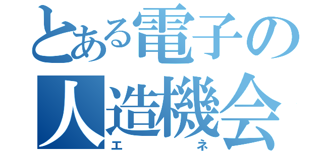 とある電子の人造機会（エネ）