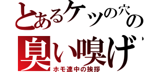 とあるケツの穴の臭い嗅げ（ホモ連中の挨拶）