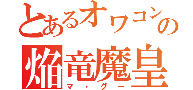 とあるオワコンの焔竜魔皇（マ・グー）