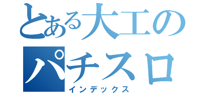 とある大工のパチスロ紀行（インデックス）