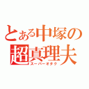 とある中塚の超真理夫（スーパーオタク）