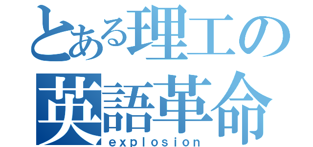 とある理工の英語革命（ｅｘｐｌｏｓｉｏｎ）