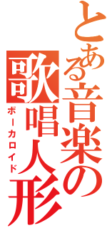 とある音楽の歌唱人形（ボーカロイド）