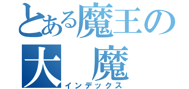 とある魔王の大　魔　王（インデックス）