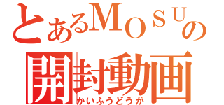 とあるＭＯＳＵＫＥの開封動画（かいふうどうが）