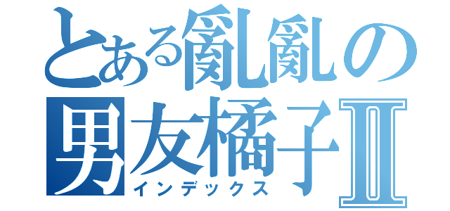 とある亂亂の男友橘子Ⅱ（インデックス）