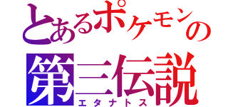 とあるポケモンの第三伝説（エタナトス）