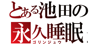 とある池田の永久睡眠（ゴリンジュウ）