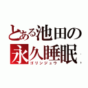 とある池田の永久睡眠（ゴリンジュウ）