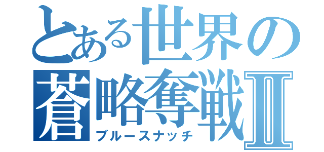 とある世界の蒼略奪戦Ⅱ（ブルースナッチ）