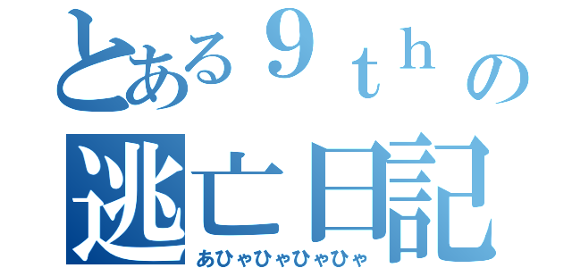 とある９ｔｈ の逃亡日記（あひゃひゃひゃひゃ）