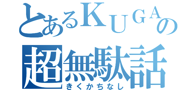 とあるＫＵＧＡＩの超無駄話（きくかちなし）