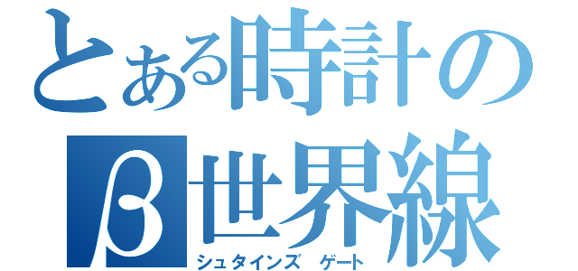 とある時計のβ世界線（シュタインズ ゲート）