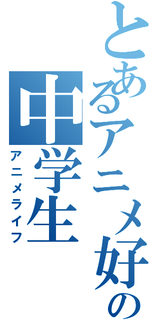 とあるアニメ好きの中学生（アニメライフ）