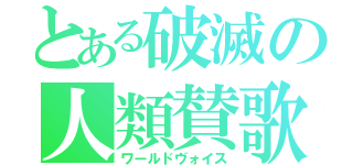 とある破滅の人類賛歌（ワールドヴォイス）