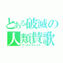 とある破滅の人類賛歌（ワールドヴォイス）