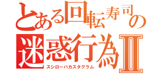 とある回転寿司の迷惑行為Ⅱ（スシローバカスタグラム）