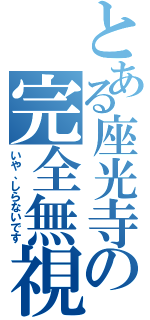 とある座光寺の完全無視（いや、しらないです）