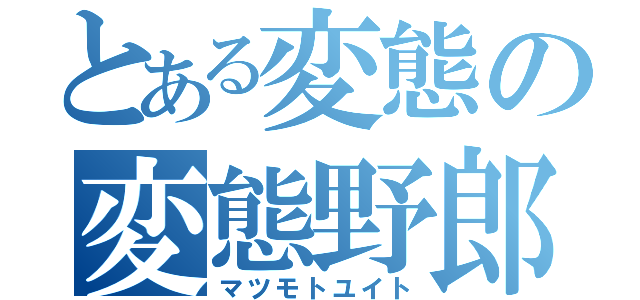 とある変態の変態野郎（マツモトユイト）