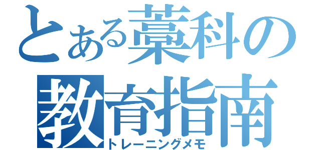 とある藁科の教育指南（トレーニングメモ）