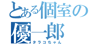 とある個室の優一郎（タラコちゃん）