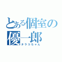 とある個室の優一郎（タラコちゃん）