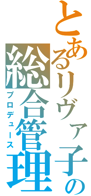 とあるリヴァ子の総合管理（プロデュース）