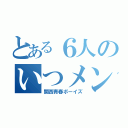 とある６人のいつメン（関西青春ボーイズ）