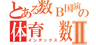 とある数Ｂ国演の体育　数Ⅱ（インデックス）