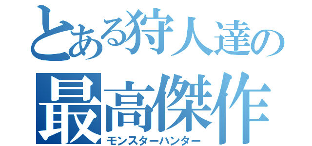 とある狩人達の最高傑作（モンスターハンター）