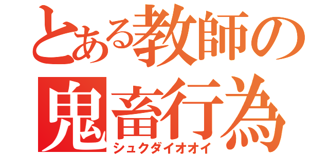 とある教師の鬼畜行為（シュクダイオオイ）