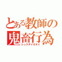 とある教師の鬼畜行為（シュクダイオオイ）