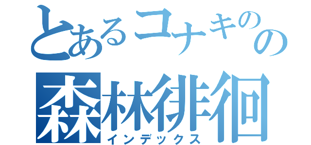 とあるコナキのの森林徘徊（インデックス）