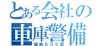 とある会社の車庫警備（福鉄６００型）