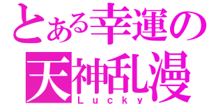 とある幸運の天神乱漫（Ｌｕｃｋｙ）